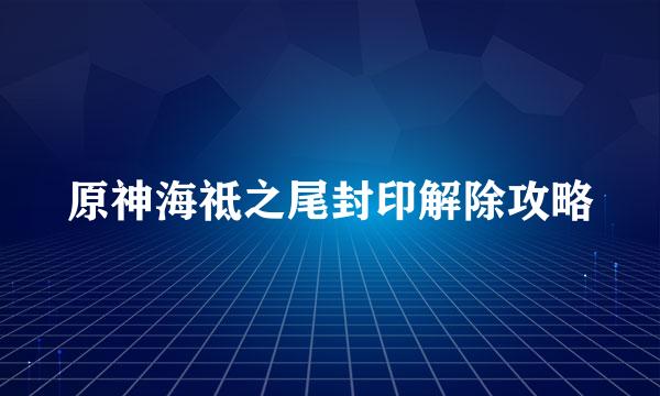 原神海祗之尾封印解除攻略