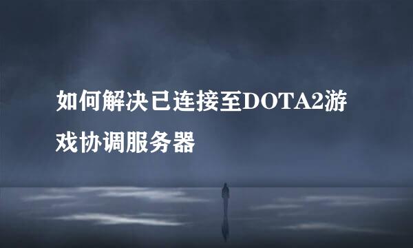 如何解决已连接至DOTA2游戏协调服务器