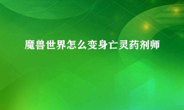 魔兽世界怎么变身亡灵药剂师