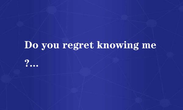 Do you regret knowing me?怎样回答