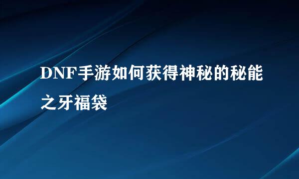 DNF手游如何获得神秘的秘能之牙福袋