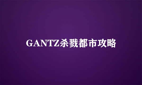 GANTZ杀戮都市攻略