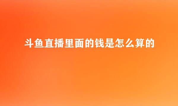 斗鱼直播里面的钱是怎么算的