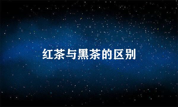 红茶与黑茶的区别