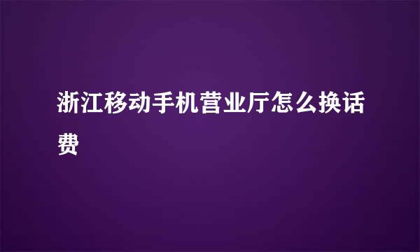 浙江移动手机营业厅怎么换话费