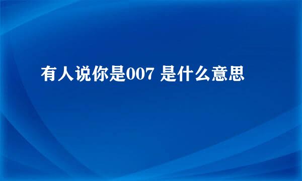有人说你是007 是什么意思