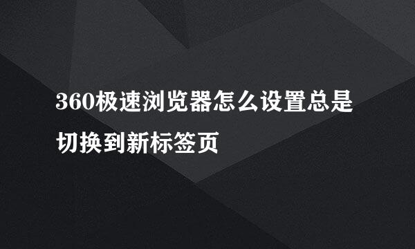 360极速浏览器怎么设置总是切换到新标签页
