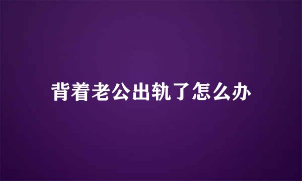 背着老公出轨了怎么办
