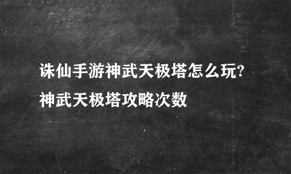 诛仙手游神武天极塔怎么玩?神武天极塔攻略次数