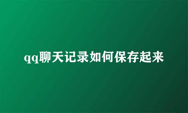 qq聊天记录如何保存起来