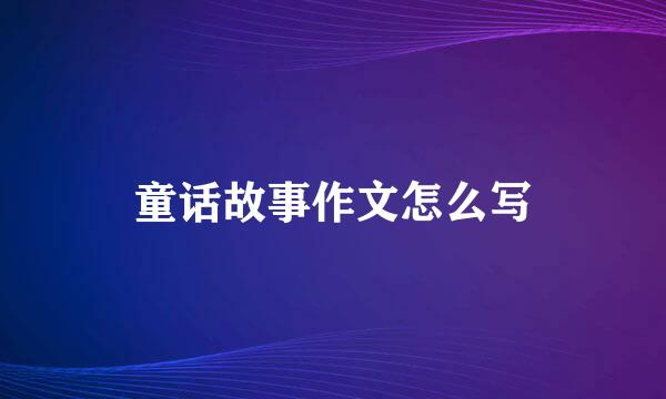 童话故事作文怎么写
