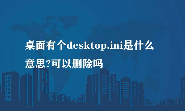 桌面有个desktop.ini是什么意思?可以删除吗