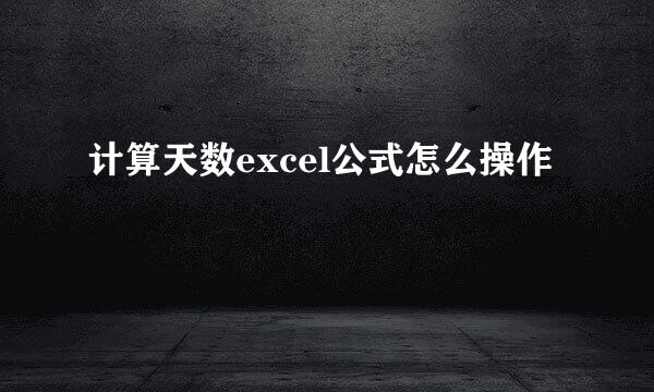 计算天数excel公式怎么操作