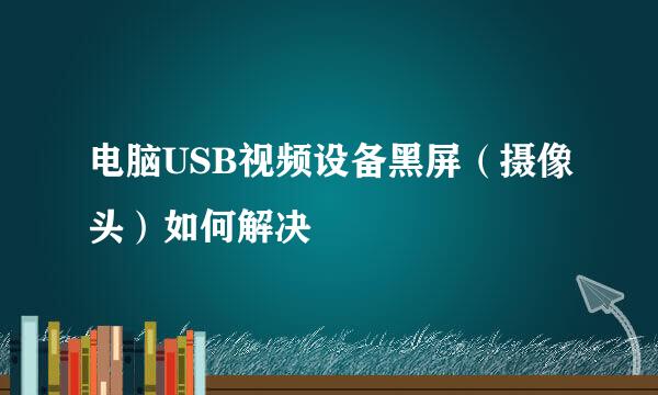 电脑USB视频设备黑屏（摄像头）如何解决
