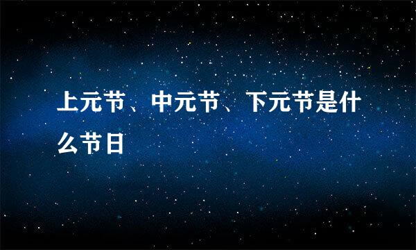 上元节、中元节、下元节是什么节日