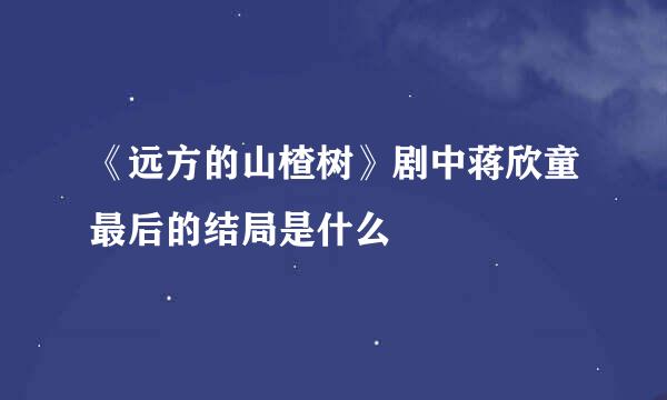 《远方的山楂树》剧中蒋欣童最后的结局是什么