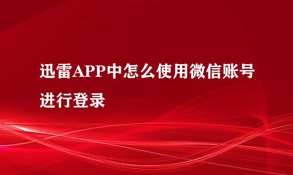 迅雷APP中怎么使用微信账号进行登录