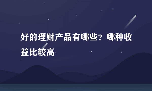 好的理财产品有哪些？哪种收益比较高