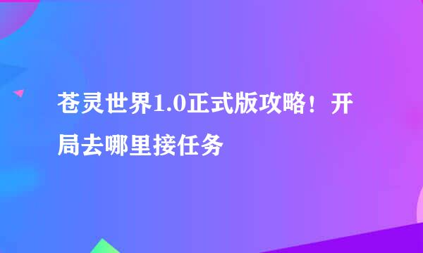 苍灵世界1.0正式版攻略！开局去哪里接任务