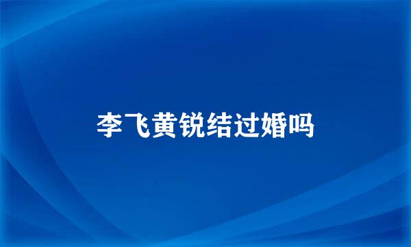 李飞黄锐结过婚吗