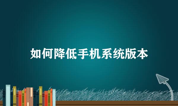 如何降低手机系统版本