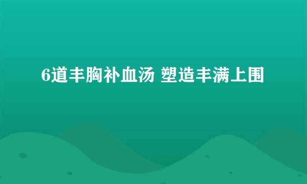 6道丰胸补血汤 塑造丰满上围