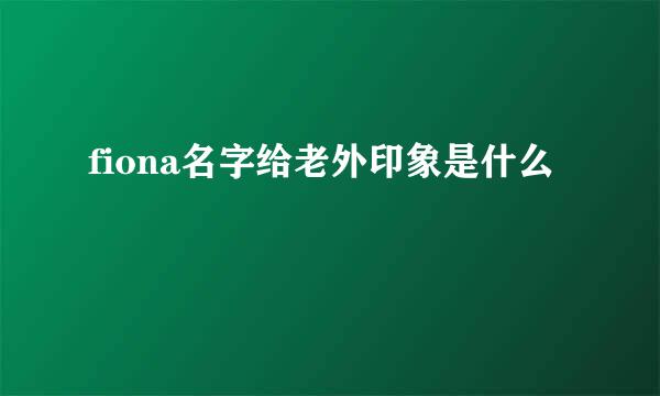 fiona名字给老外印象是什么