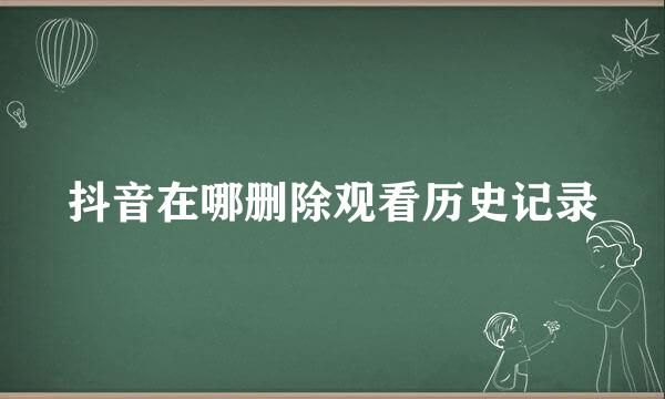 抖音在哪删除观看历史记录