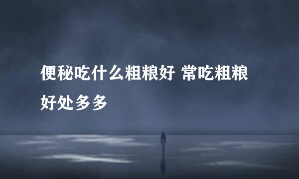 便秘吃什么粗粮好 常吃粗粮好处多多