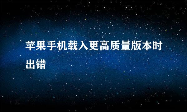 苹果手机载入更高质量版本时出错