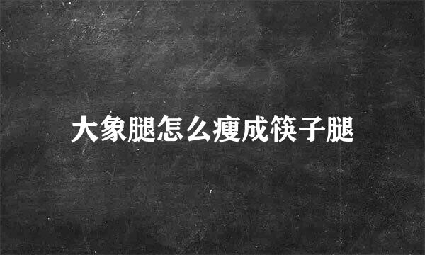 大象腿怎么瘦成筷子腿