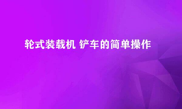 轮式装载机 铲车的简单操作