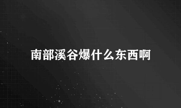 南部溪谷爆什么东西啊