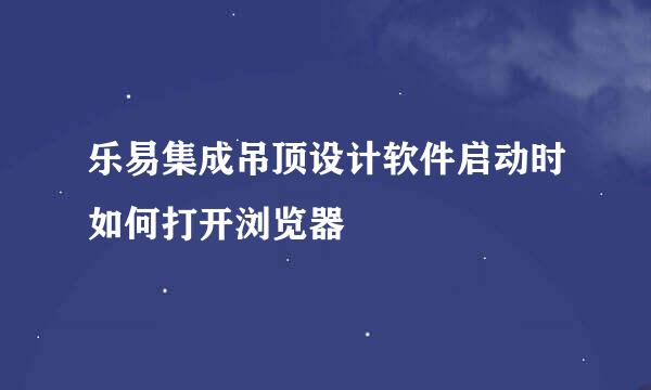 乐易集成吊顶设计软件启动时如何打开浏览器