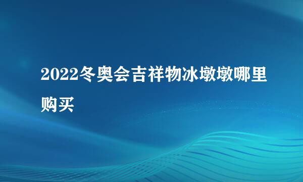2022冬奥会吉祥物冰墩墩哪里购买