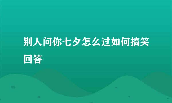 别人问你七夕怎么过如何搞笑回答