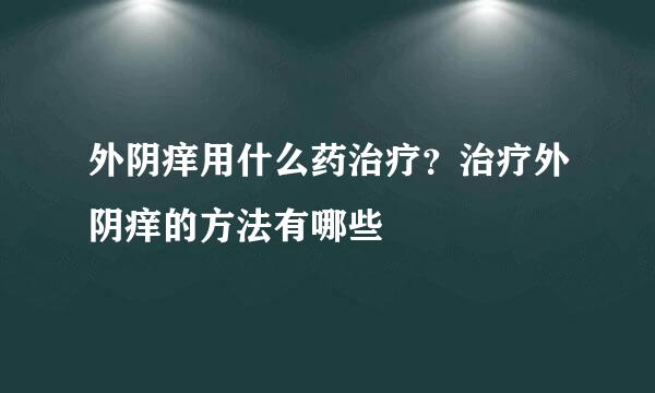 外阴痒用什么药治疗？治疗外阴痒的方法有哪些