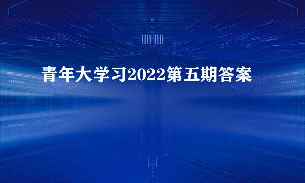青年大学习2022第五期答案