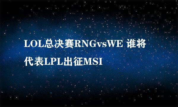 LOL总决赛RNGvsWE 谁将代表LPL出征MSI