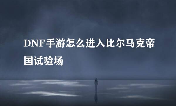 DNF手游怎么进入比尔马克帝国试验场