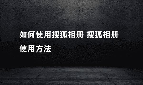 如何使用搜狐相册 搜狐相册使用方法