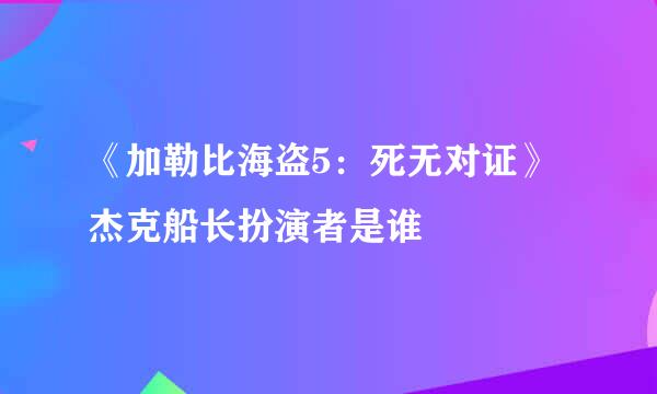 《加勒比海盗5：死无对证》杰克船长扮演者是谁