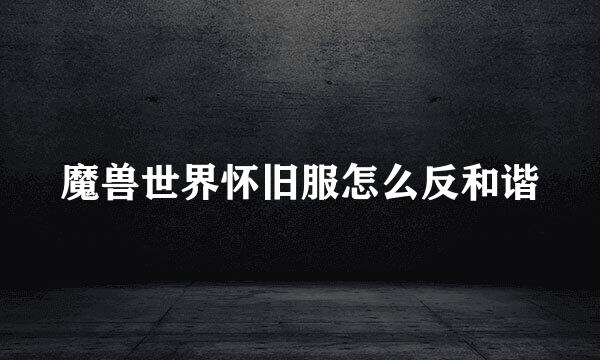 魔兽世界怀旧服怎么反和谐