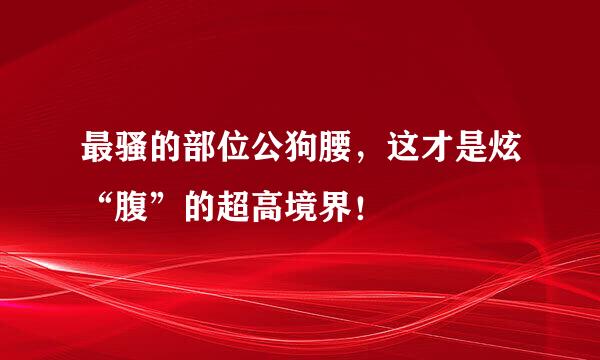 最骚的部位公狗腰，这才是炫“腹”的超高境界！