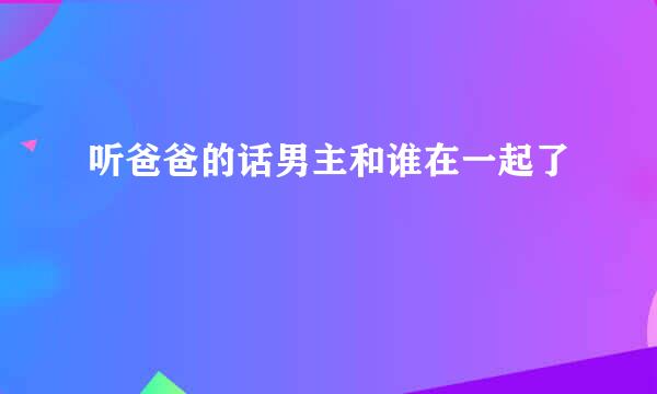 听爸爸的话男主和谁在一起了