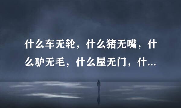 什么车无轮，什么猪无嘴，什么驴无毛，什么屋无门，什么书无字，什么花无叶