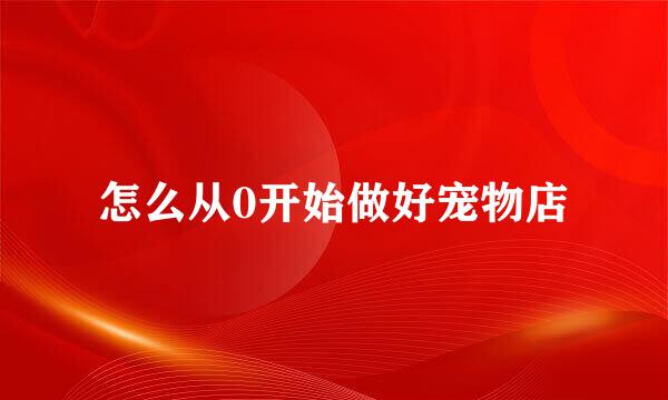 怎么从0开始做好宠物店