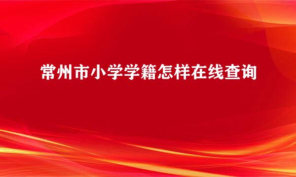 常州市小学学籍怎样在线查询