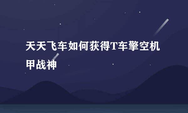 天天飞车如何获得T车擎空机甲战神