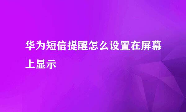 华为短信提醒怎么设置在屏幕上显示